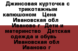 Джинсовая курточка с трикотажным капюшоном › Цена ­ 350 - Ивановская обл., Иваново г. Дети и материнство » Детская одежда и обувь   . Ивановская обл.,Иваново г.